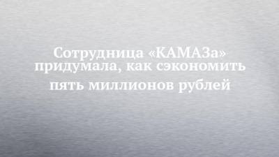 Сотрудница «КАМАЗа» придумала, как сэкономить пять миллионов рублей