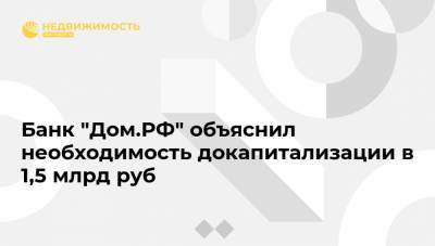 Банк "Дом.РФ" объяснил необходимость докапитализации в 1,5 млрд руб
