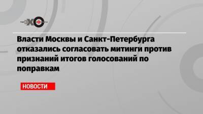Власти Москвы и Санкт-Петербурга отказались согласовать митинги против признаний итогов голосований по поправкам