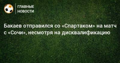 Бакаев отправился со «Спартаком» на матч с «Сочи», несмотря на дисквалификацию