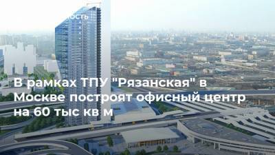 В рамках ТПУ "Рязанская" в Москве построят офисный центр на 60 тыс кв м