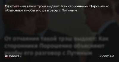 От отчаяния такой трэш выдают: Как сторонники Порошенко объясняют якобы его разговор с Путиным
