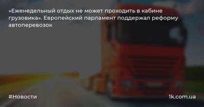 «Еженедельный отдых не может проходить в кабине грузовика». Европейский парламент поддержал реформу автоперевозок