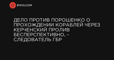 Дело против Порошенко о прохождении кораблей через Керченский пролив бесперспективно, – следователь ГБР