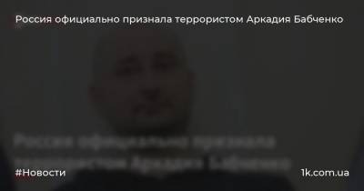 Россия официально признала террористом Аркадия Бабченко