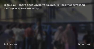 В рамках нового дела «Хизб ут-Тахрир» в Крыму арестовали шестерых крымских татар