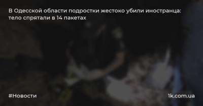 В Одесской области подростки жестоко убили иностранца: тело спрятали в 14 пакетах