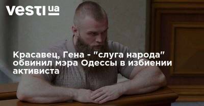 Красавец, Гена - "слуга народа" обвинил мэра Одессы в избиении активиста