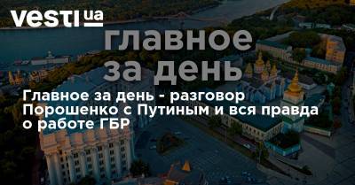 Главное за день - разговор Порошенко с Путиным и вся правда о работе ГБР