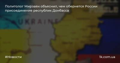 Политолог Мирзаян объяснил, чем обернется России присоединение республик Донбасса