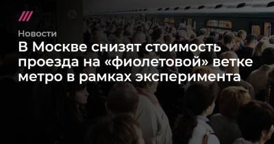 В Москве снизят стоимость проезда на «фиолетовой» ветке метро в рамках эксперимента
