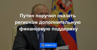 Путин поручил оказать регионам дополнительную финансовую поддержку