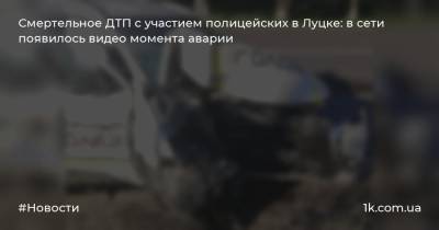 Смертельное ДТП с участием полицейских в Луцке: в сети появилось видео момента аварии