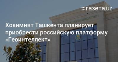 Хокимият Ташкента планирует приобрести российскую платформу «Геоинтеллект»