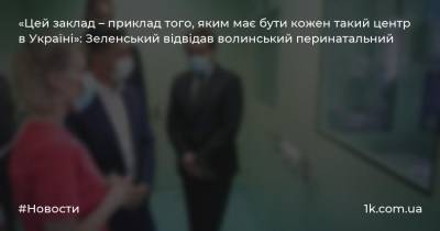 «Цей заклад – приклад того, яким має бути кожен такий центр в Україні»: Зеленський відвідав волинський перинатальний