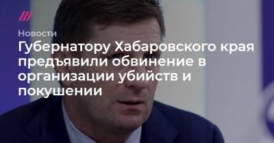 Губернатору Хабаровского края предъявили обвинение в организации убийств и покушении