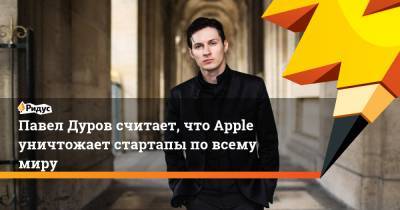 Павел Дуров считает, что Apple уничтожает стартапы по всему миру