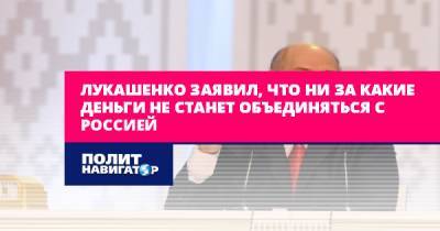 Лукашенко заявил, что ни за какие деньги не станет объединяться с...
