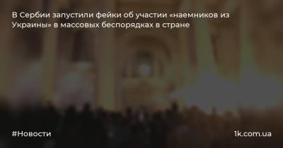 В Сербии запустили фейки об участии «наемников из Украины» в массовых беспорядках в стране