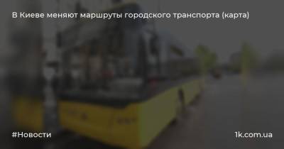 В Киеве меняют маршруты городского транспорта (карта)