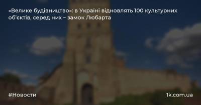 «Велике будівництво»: в Україні відновлять 100 культурних об’єктів, серед них – замок Любарта