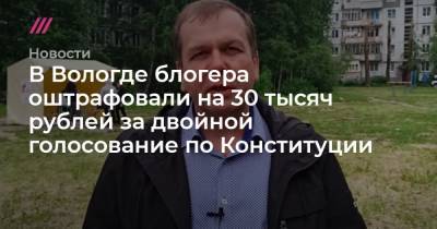 В Вологде блогера оштрафовали на 30 тысяч рублей за двойной голосование по Конституции
