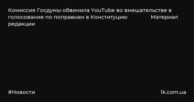 Комиссия Госдумы обвинила YouTube во вмешательстве в голосование по поправкам в Конституцию Материал редакции