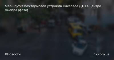 Маршрутка без тормозов устроила массовое ДТП в центре Днепра (фото)