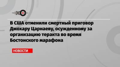 Джохар Царнаев - В США отменили смертный приговор Джохару Царнаеву, осужденному за организацию теракта во время Бостонского марафона - echo.msk.ru - США