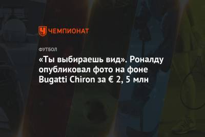 «Ты выбираешь вид». Роналду опубликовал фото на фоне Bugatti Chiron за € 2,5 млн