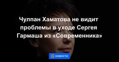 Чулпан Хаматова не видит проблемы в уходе Сергея Гармаша из «Современника»