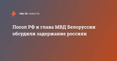 Посол РФ и глава МВД Белоруссии обсудили задержание россиян