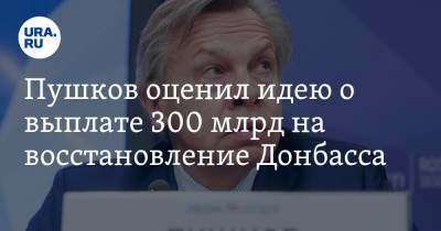 Пушков оценил идею о выплате 300 млрд на восстановление Донбасса