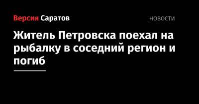 Житель Петровска поехал на рыбалку в соседний регион и погиб