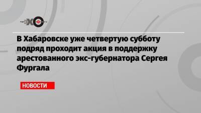 В Хабаровске уже четвертую субботу подряд проходит акция в поддержку арестованного экс-губернатора Сергея Фургала