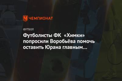 Футболисты ФК «Химки» попросили Воробьёва помочь оставить Юрана главным тренером команды
