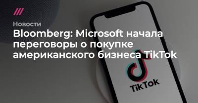 Bloomberg: Microsoft начала переговоры о покупке американского бизнеса TikTok