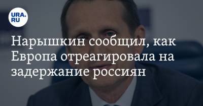 Нарышкин сообщил, как Европа отреагировала на задержание россиян