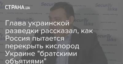Глава украинской разведки рассказал, как Россия пытается перекрыть кислород Украине "братскими объятиями"
