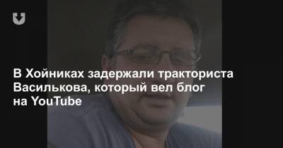 В Хойниках задержали тракториста Василькова, который вел блог на YouTube