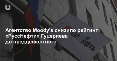 Агентство Moody's снизило рейтинг «РуссНефти» Гуцериева до преддефолтного