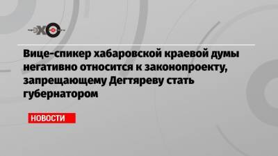 Вице-спикер хабаровской краевой думы негативно относится к законопроекту, запрещающему Дегтяреву стать губернатором