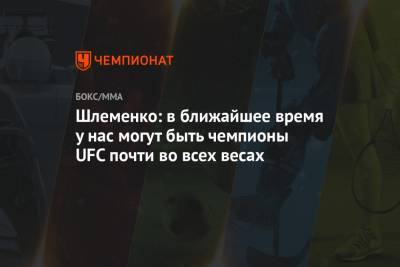 Шлеменко: в ближайшее время у нас могут быть чемпионы UFC почти во всех весах