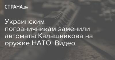 Украинским пограничникам заменили автоматы Калашникова на оружие НАТО. Видео - strana.ua - Украина - Румыния