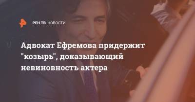 Адвокат Ефремова придержит "козырь", доказывающий невиновность актера