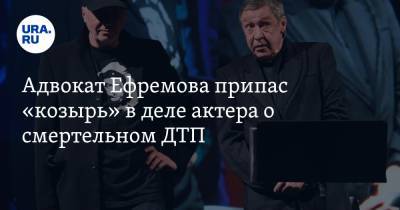 Адвокат Ефремова припас «козырь» в деле актера о смертельном ДТП