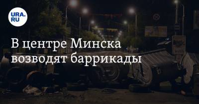 В центре Минска возводят баррикады