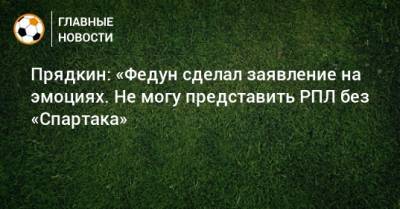 Прядкин: «Федун сделал заявление на эмоциях. Не могу представить РПЛ без «Спартака»