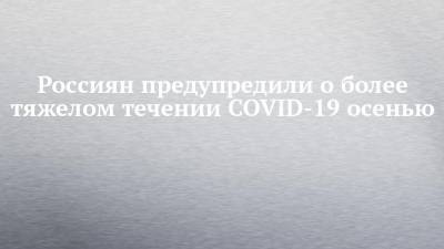 Россиян предупредили о более тяжелом течении COVID-19 осенью