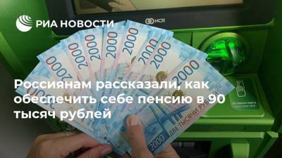 Россиянам рассказали, как обеспечить себе пенсию в 90 тысяч рублей